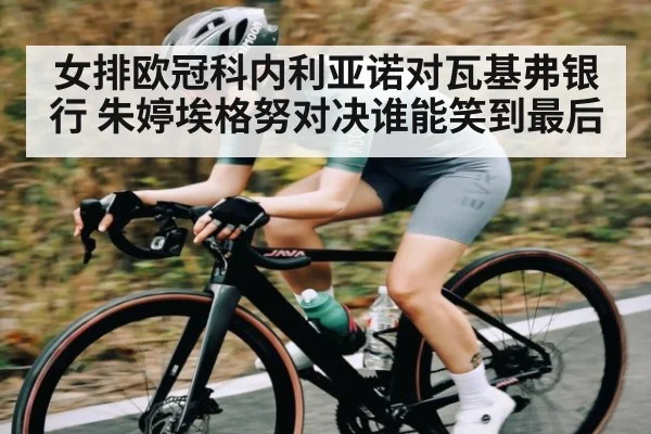 女排欧冠科内利亚诺对瓦基弗银行 朱婷埃格努对决谁能笑到最后