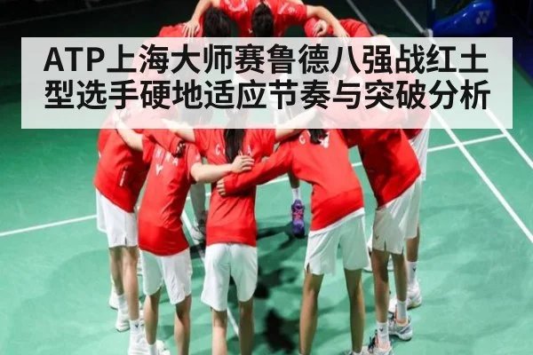 ATP上海大师赛鲁德八强战红土型选手硬地适应节奏与突破分析