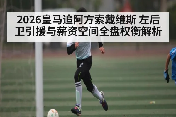 2026皇马追阿方索戴维斯 左后卫引援与薪资空间全盘权衡解析