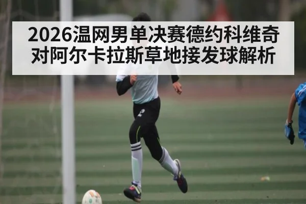 2026温网男单决赛德约科维奇对阿尔卡拉斯草地接发球解析
