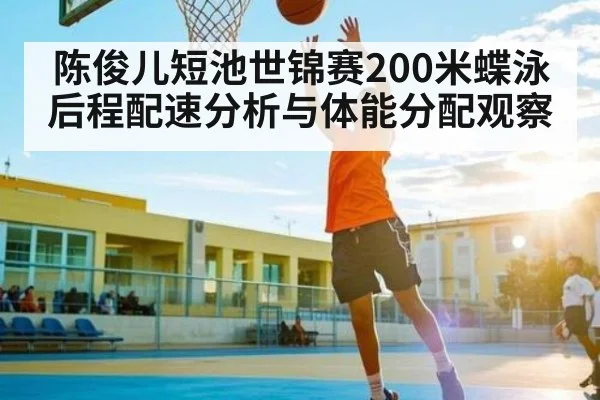 陈俊儿短池世锦赛200米蝶泳后程配速分析与体能分配观察